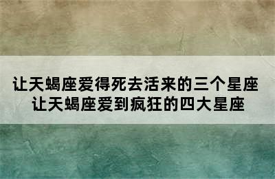 让天蝎座爱得死去活来的三个星座 让天蝎座爱到疯狂的四大星座